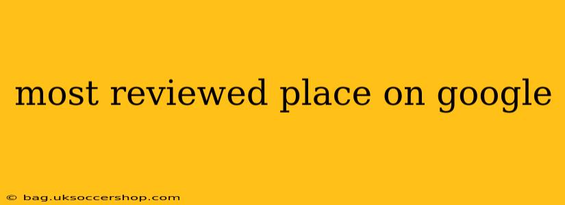 most reviewed place on google