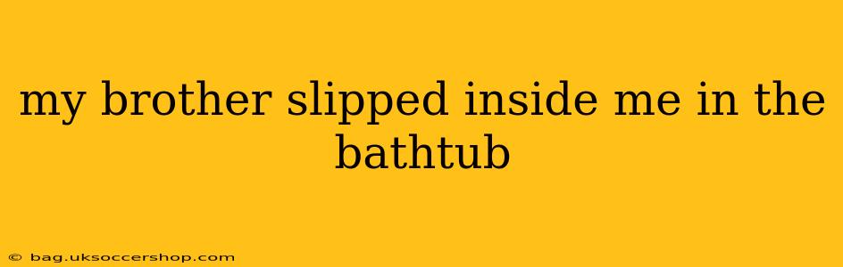 my brother slipped inside me in the bathtub