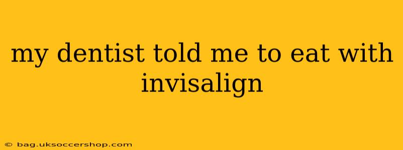 my dentist told me to eat with invisalign