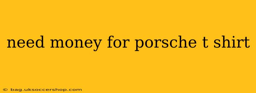 need money for porsche t shirt