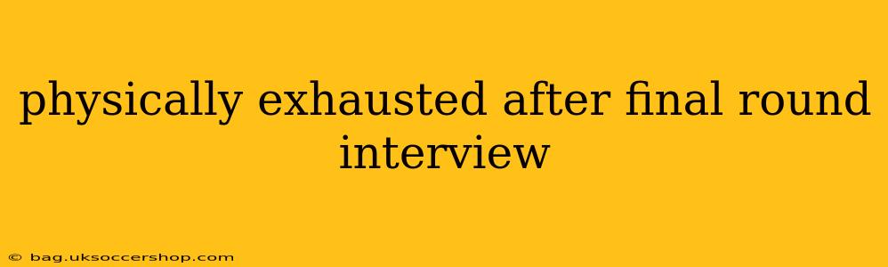 physically exhausted after final round interview