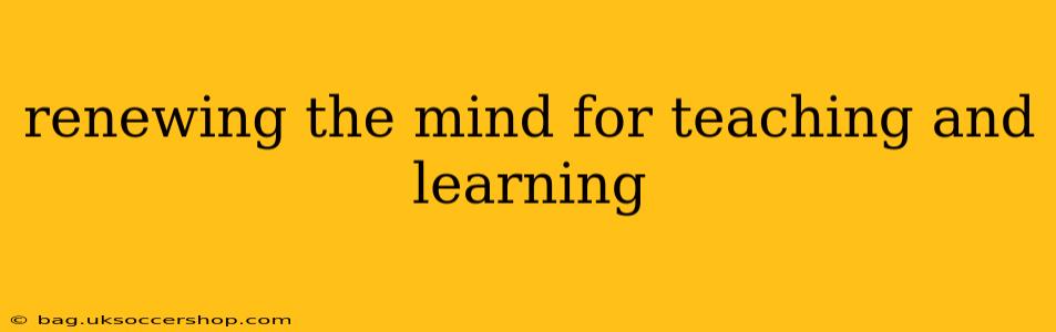 renewing the mind for teaching and learning