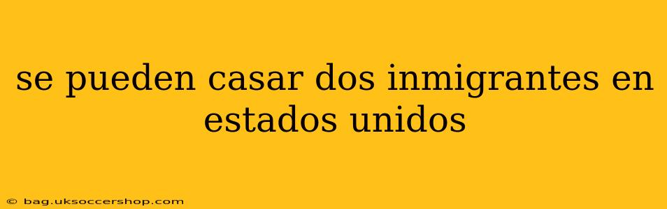 se pueden casar dos inmigrantes en estados unidos