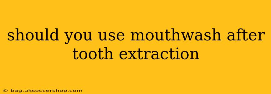 should you use mouthwash after tooth extraction