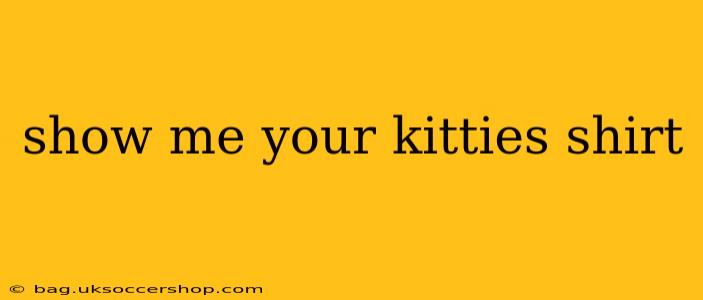 show me your kitties shirt
