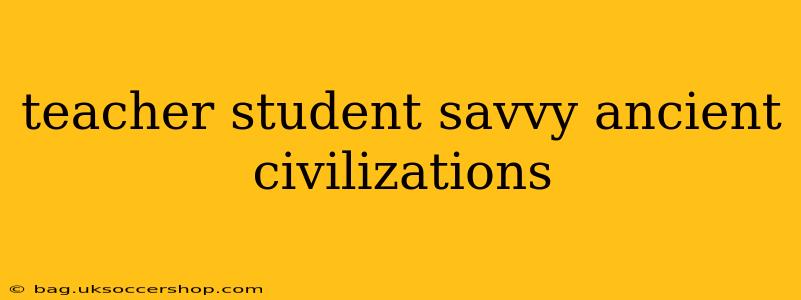 teacher student savvy ancient civilizations