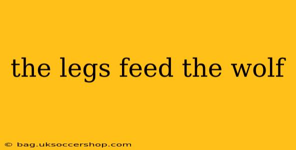 the legs feed the wolf