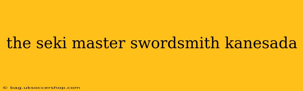 the seki master swordsmith kanesada