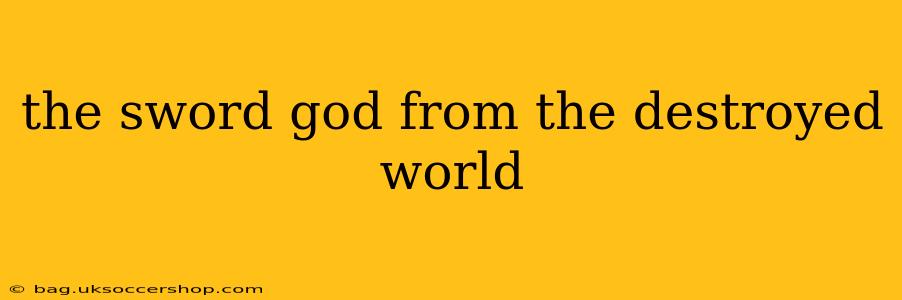 the sword god from the destroyed world