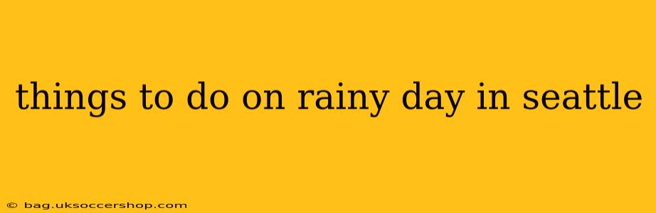 things to do on rainy day in seattle