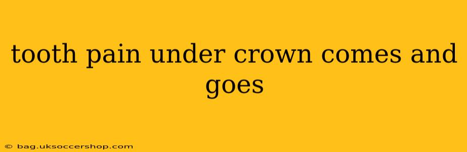 tooth pain under crown comes and goes