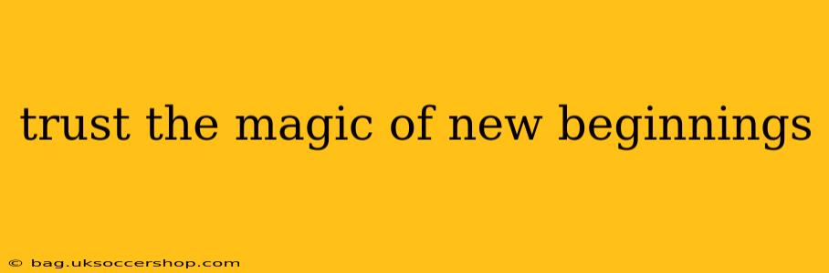 trust the magic of new beginnings