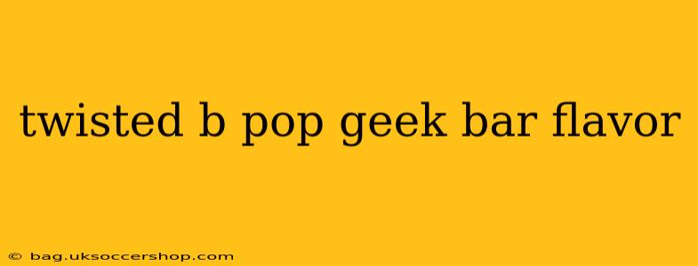 twisted b pop geek bar flavor
