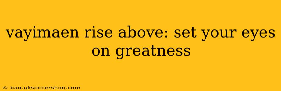 vayimaen rise above: set your eyes on greatness