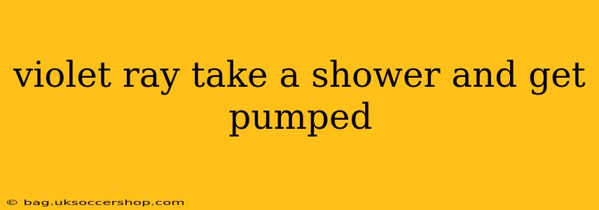violet ray take a shower and get pumped violet ray take a shower and get pumped