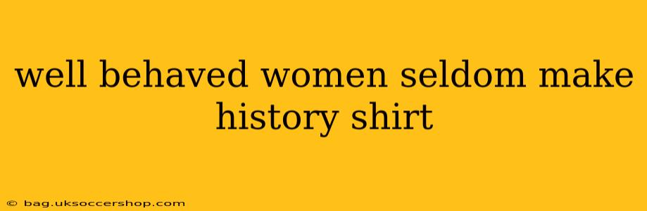 well behaved women seldom make history shirt