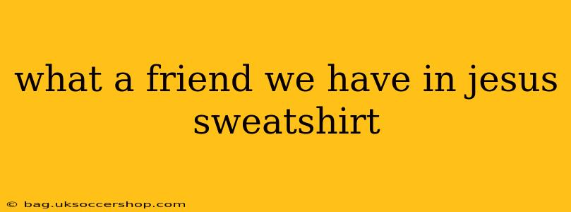 what a friend we have in jesus sweatshirt