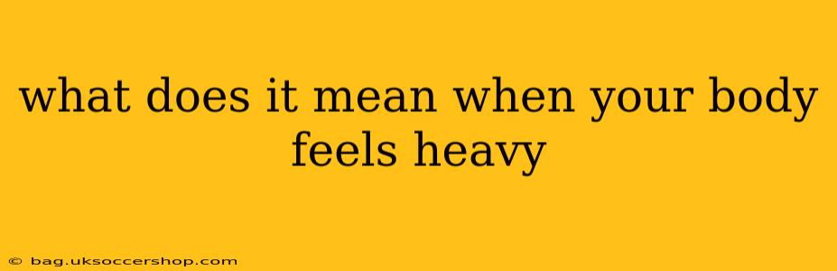 what does it mean when your body feels heavy