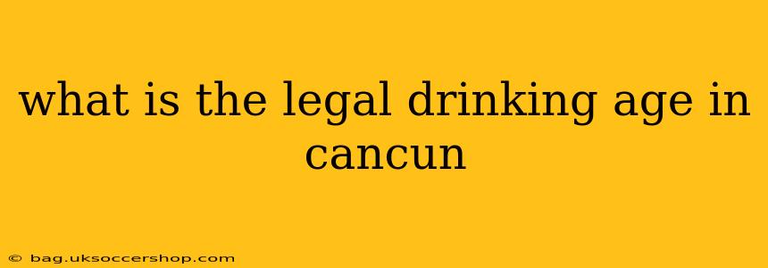 what is the legal drinking age in cancun