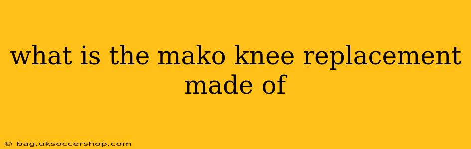what is the mako knee replacement made of