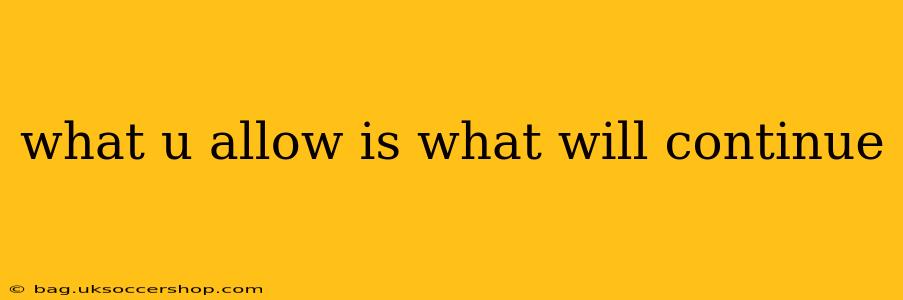 what u allow is what will continue