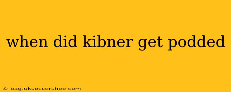 when did kibner get podded