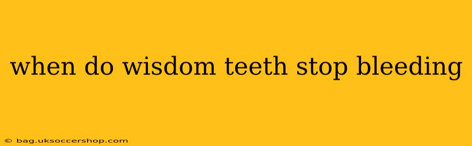 when do wisdom teeth stop bleeding