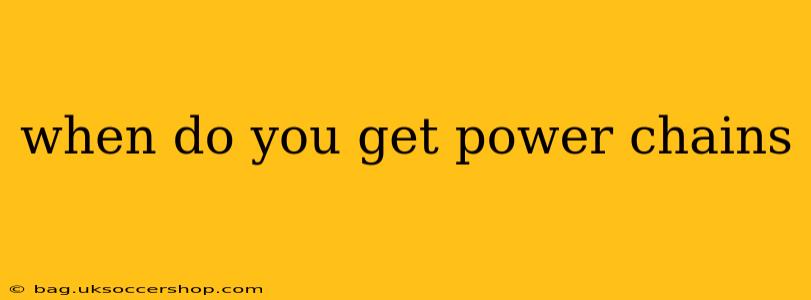 when do you get power chains