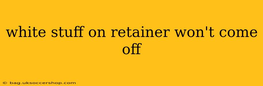 white stuff on retainer won't come off