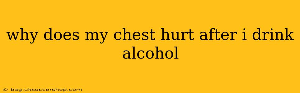 why does my chest hurt after i drink alcohol